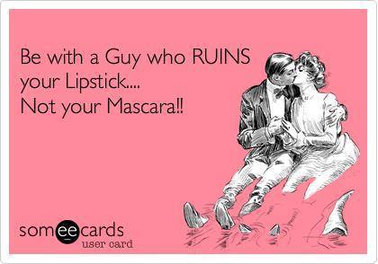 be with a guy who ruins your lipstick not your mascara